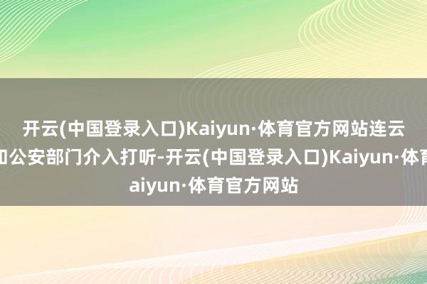 开云(中国登录入口)Kaiyun·体育官方网站连云港市监局和公安部门介入打听-开云(中国登录入口)Kaiyun·体育官方网站