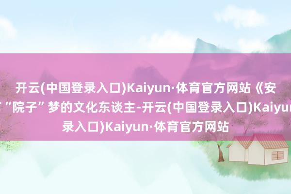 开云(中国登录入口)Kaiyun·体育官方网站《安生》写了一个有“院子”梦的文化东谈主-开云(中国登录入口)Kaiyun·体育官方网站