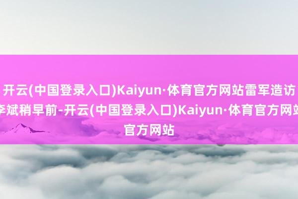 开云(中国登录入口)Kaiyun·体育官方网站雷军造访李斌　　稍早前-开云(中国登录入口)Kaiyun·体育官方网站