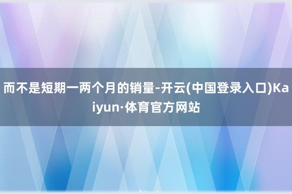 而不是短期一两个月的销量-开云(中国登录入口)Kaiyun·体育官方网站