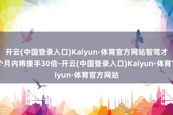 开云(中国登录入口)Kaiyun·体育官方网站智驾才调在18个月内将援手30倍-开云(中国登录入口)Kaiyun·体育官方网站