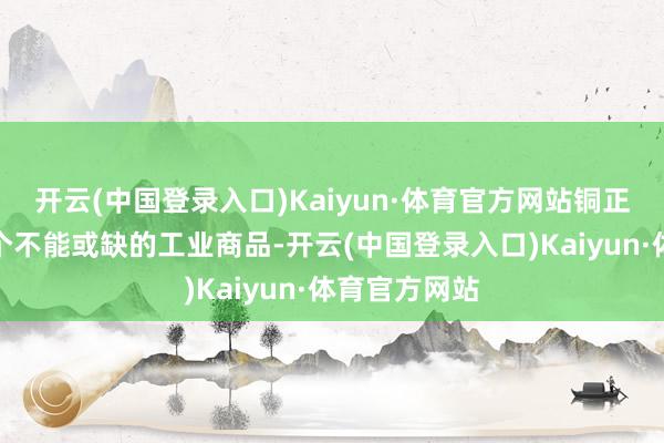 开云(中国登录入口)Kaiyun·体育官方网站铜正在成为下一个不能或缺的工业商品-开云(中国登录入口)Kaiyun·体育官方网站