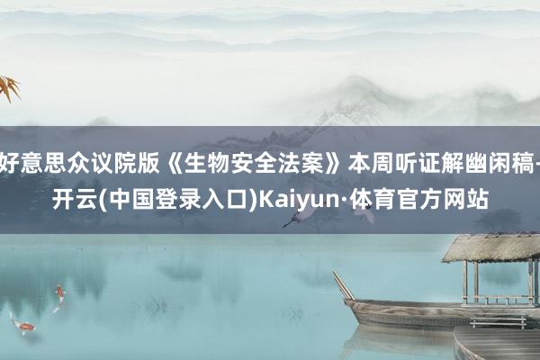 好意思众议院版《生物安全法案》本周听证解幽闲稿-开云(中国登录入口)Kaiyun·体育官方网站