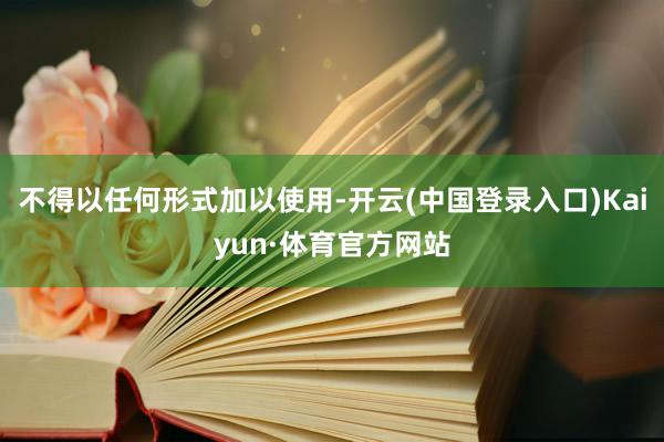 不得以任何形式加以使用-开云(中国登录入口)Kaiyun·体育官方网站