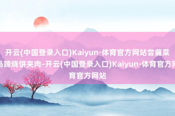 开云(中国登录入口)Kaiyun·体育官方网站尝冀菜：马蹄烧饼夹肉-开云(中国登录入口)Kaiyun·体育官方网站