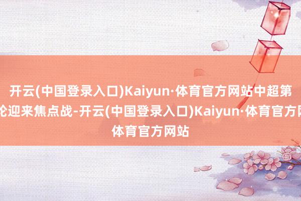 开云(中国登录入口)Kaiyun·体育官方网站中超第12轮迎来焦点战-开云(中国登录入口)Kaiyun·体育官方网站