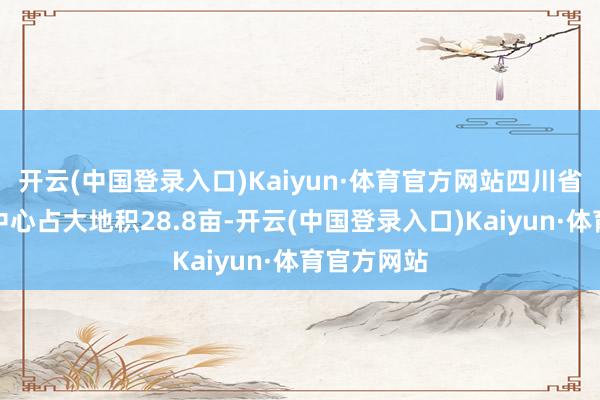 开云(中国登录入口)Kaiyun·体育官方网站四川省妇男儿童中心占大地积28.8亩-开云(中国登录入口)Kaiyun·体育官方网站