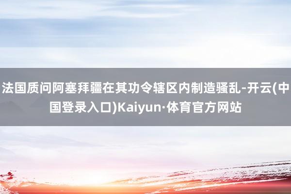 法国质问阿塞拜疆在其功令辖区内制造骚乱-开云(中国登录入口)Kaiyun·体育官方网站