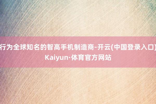 行为全球知名的智高手机制造商-开云(中国登录入口)Kaiyun·体育官方网站