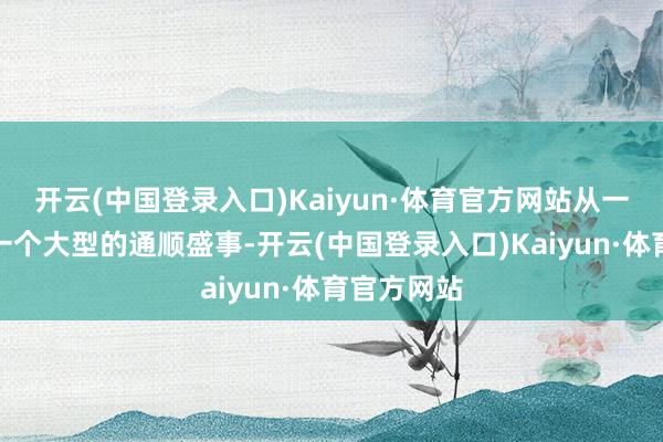 开云(中国登录入口)Kaiyun·体育官方网站从一启动等于一个大型的通顺盛事-开云(中国登录入口)Kaiyun·体育官方网站