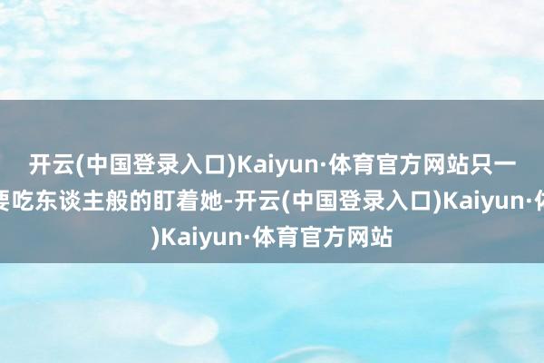 开云(中国登录入口)Kaiyun·体育官方网站只一对眼睛仿若要吃东谈主般的盯着她-开云(中国登录入口)Kaiyun·体育官方网站