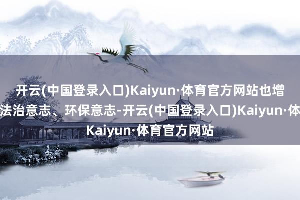 开云(中国登录入口)Kaiyun·体育官方网站也增强了他们的法治意志、环保意志-开云(中国登录入口)Kaiyun·体育官方网站