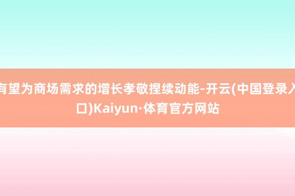 有望为商场需求的增长孝敬捏续动能-开云(中国登录入口)Kaiyun·体育官方网站