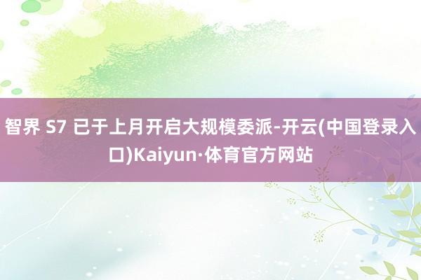 智界 S7 已于上月开启大规模委派-开云(中国登录入口)Kaiyun·体育官方网站