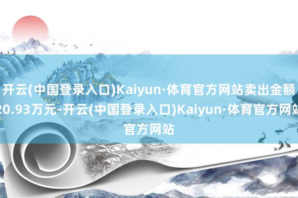 开云(中国登录入口)Kaiyun·体育官方网站卖出金额20.93万元-开云(中国登录入口)Kaiyun·体育官方网站