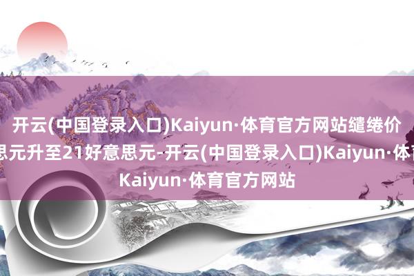 开云(中国登录入口)Kaiyun·体育官方网站缱绻价由19好意思元升至21好意思元-开云(中国登录入口)Kaiyun·体育官方网站