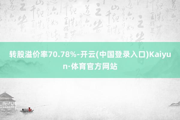 转股溢价率70.78%-开云(中国登录入口)Kaiyun·体育官方网站