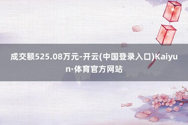 成交额525.08万元-开云(中国登录入口)Kaiyun·体育官方网站