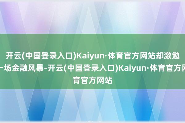 开云(中国登录入口)Kaiyun·体育官方网站却激勉了一场金融风暴-开云(中国登录入口)Kaiyun·体育官方网站