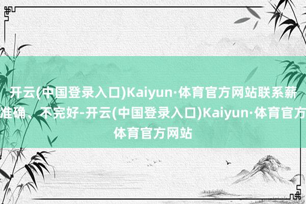 开云(中国登录入口)Kaiyun·体育官方网站联系薪金不准确、不完好-开云(中国登录入口)Kaiyun·体育官方网站