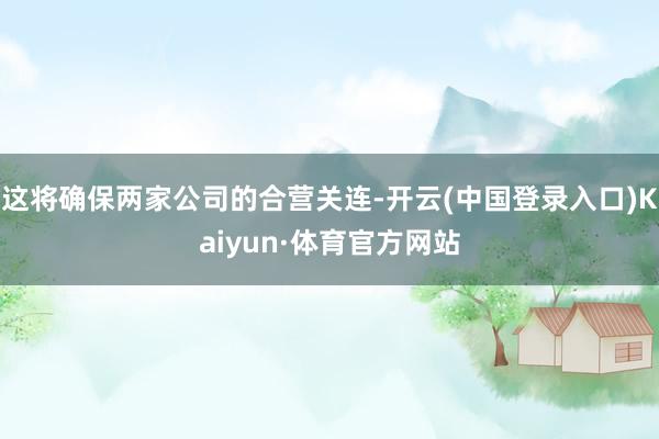 这将确保两家公司的合营关连-开云(中国登录入口)Kaiyun·体育官方网站