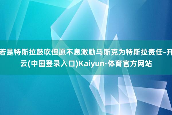 若是特斯拉鼓吹但愿不息激励马斯克为特斯拉责任-开云(中国登录入口)Kaiyun·体育官方网站