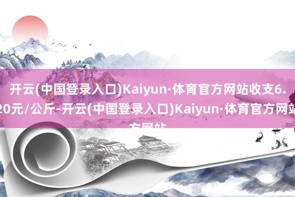 开云(中国登录入口)Kaiyun·体育官方网站收支6.20元/公斤-开云(中国登录入口)Kaiyun·体育官方网站