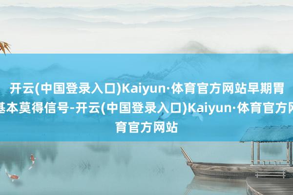 开云(中国登录入口)Kaiyun·体育官方网站早期胃癌基本莫得信号-开云(中国登录入口)Kaiyun·体育官方网站