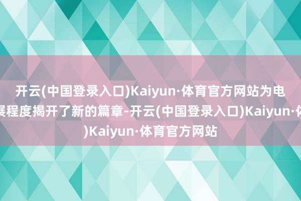 开云(中国登录入口)Kaiyun·体育官方网站为电视行业的发展程度揭开了新的篇章-开云(中国登录入口)Kaiyun·体育官方网站