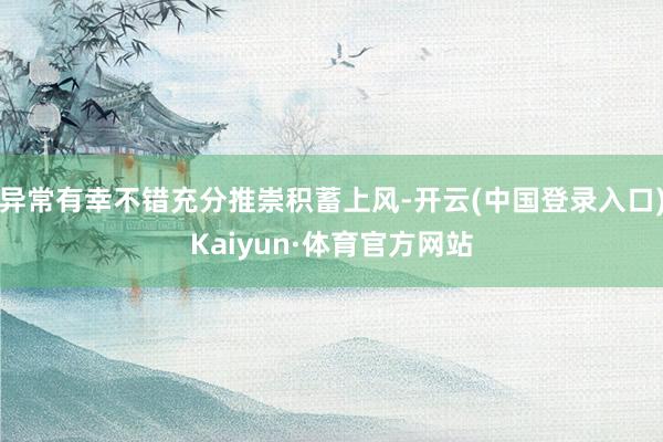 异常有幸不错充分推崇积蓄上风-开云(中国登录入口)Kaiyun·体育官方网站