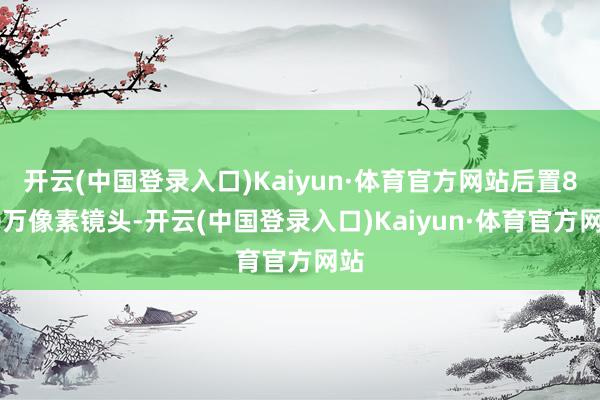 开云(中国登录入口)Kaiyun·体育官方网站后置800万像素镜头-开云(中国登录入口)Kaiyun·体育官方网站