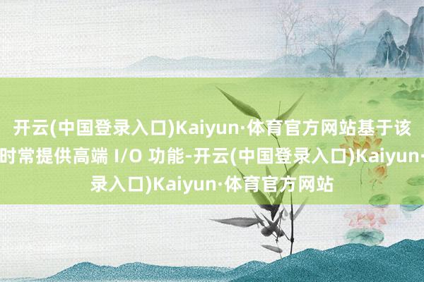 开云(中国登录入口)Kaiyun·体育官方网站基于该芯片组的主板时常提供高端 I/O 功能-开云(中国登录入口)Kaiyun·体育官方网站