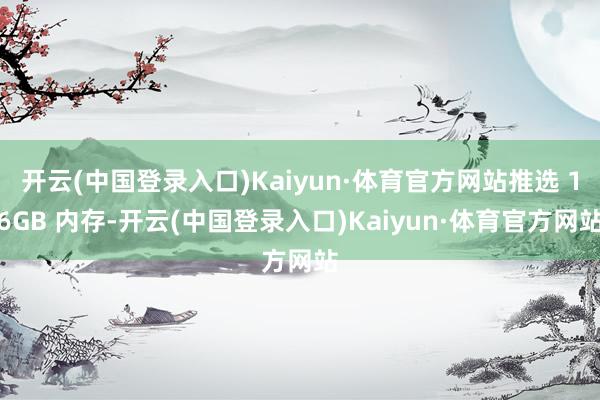 开云(中国登录入口)Kaiyun·体育官方网站推选 16GB 内存-开云(中国登录入口)Kaiyun·体育官方网站