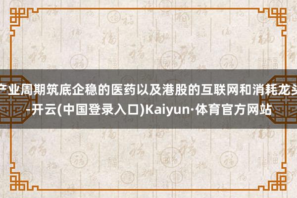 产业周期筑底企稳的医药以及港股的互联网和消耗龙头-开云(中国登录入口)Kaiyun·体育官方网站