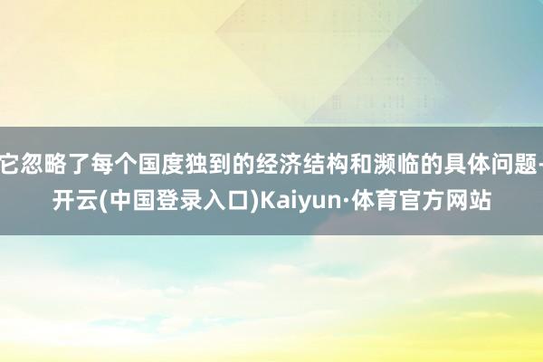 它忽略了每个国度独到的经济结构和濒临的具体问题-开云(中国登录入口)Kaiyun·体育官方网站