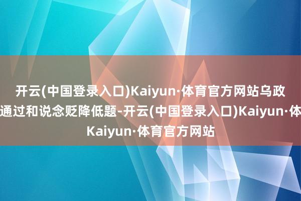 开云(中国登录入口)Kaiyun·体育官方网站乌政府虽暗示愿通过和说念贬降低题-开云(中国登录入口)Kaiyun·体育官方网站