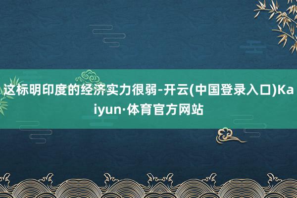 这标明印度的经济实力很弱-开云(中国登录入口)Kaiyun·体育官方网站