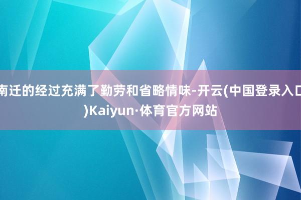 南迁的经过充满了勤劳和省略情味-开云(中国登录入口)Kaiyun·体育官方网站