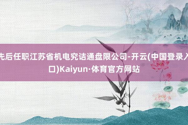 先后任职江苏省机电究诘通盘限公司-开云(中国登录入口)Kaiyun·体育官方网站