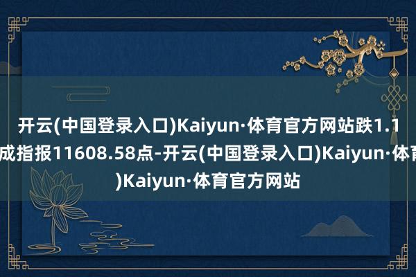 开云(中国登录入口)Kaiyun·体育官方网站跌1.11%；深证成指报11608.58点-开云(中国登录入口)Kaiyun·体育官方网站