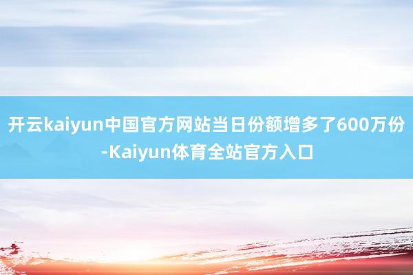 开云kaiyun中国官方网站当日份额增多了600万份-Kaiyun体育全站官方入口