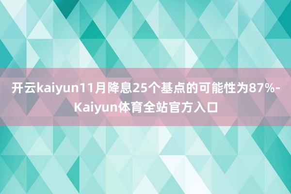 开云kaiyun11月降息25个基点的可能性为87%-Kaiyun体育全站官方入口