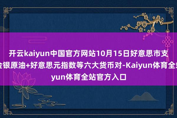 开云kaiyun中国官方网站10月15日好意思市支抓阻力：金银原油+好意思元指数等六大货币对-Kaiyun体育全站官方入口