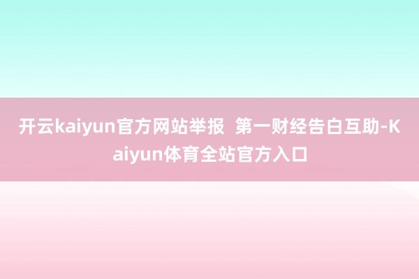 开云kaiyun官方网站举报  第一财经告白互助-Kaiyun体育全站官方入口