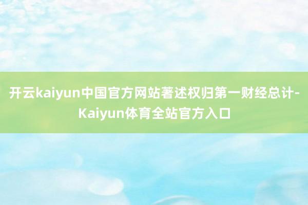 开云kaiyun中国官方网站著述权归第一财经总计-Kaiyun体育全站官方入口