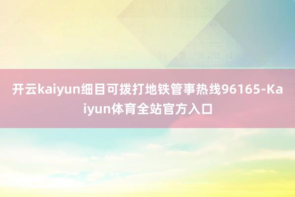 开云kaiyun细目可拨打地铁管事热线96165-Kaiyun体育全站官方入口