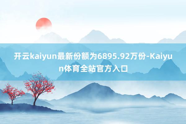 开云kaiyun最新份额为6895.92万份-Kaiyun体育全站官方入口