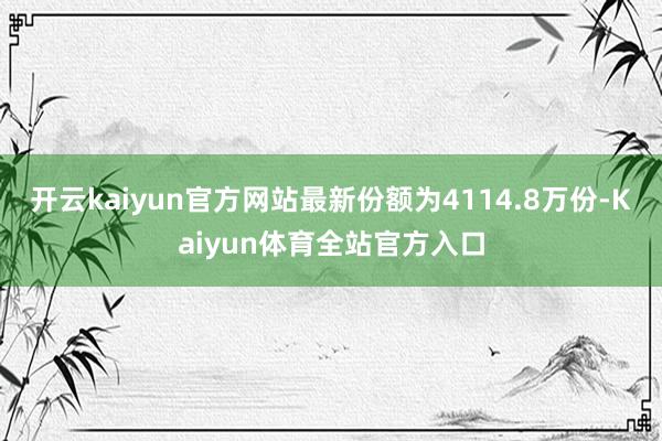 开云kaiyun官方网站最新份额为4114.8万份-Kaiyun体育全站官方入口