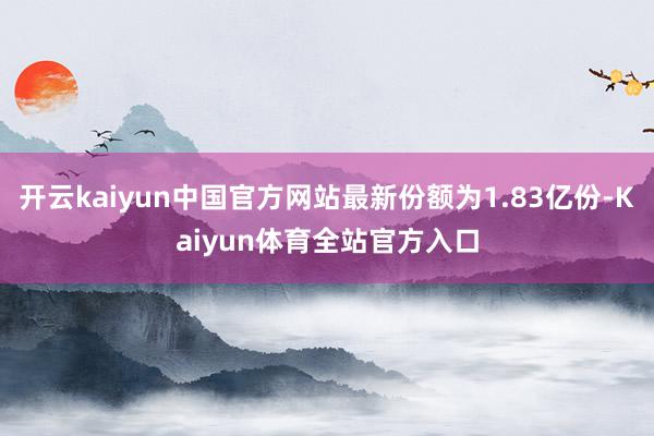 开云kaiyun中国官方网站最新份额为1.83亿份-Kaiyun体育全站官方入口