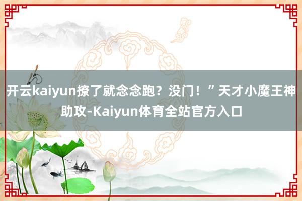 开云kaiyun撩了就念念跑？没门！”天才小魔王神助攻-Kaiyun体育全站官方入口